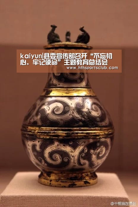 kaiyun|县委宣传部召开“不忘初心、牢记使命”主题教育总结会