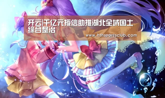 开云|千亿元授信助推湖北全域国土综合整治(图4)